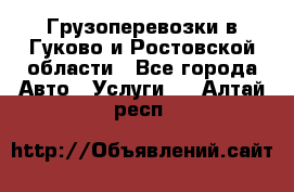 Грузоперевозки в Гуково и Ростовской области - Все города Авто » Услуги   . Алтай респ.